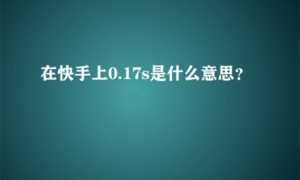 在快手上0.17s是什么意思？