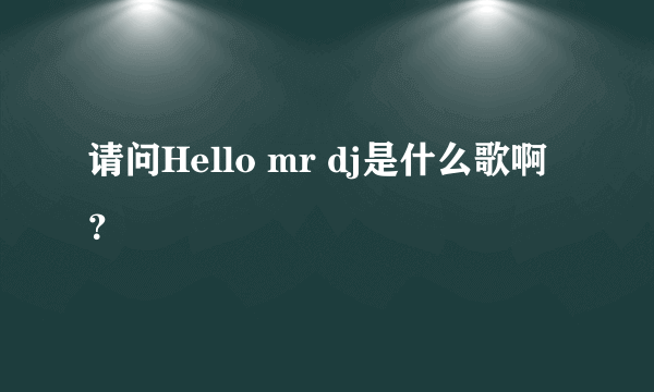 请问Hello mr dj是什么歌啊？