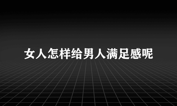 女人怎样给男人满足感呢