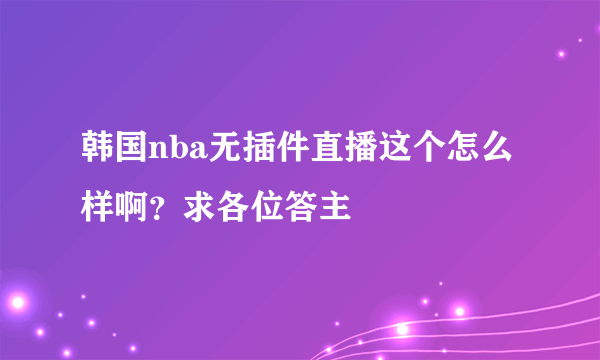 韩国nba无插件直播这个怎么样啊？求各位答主