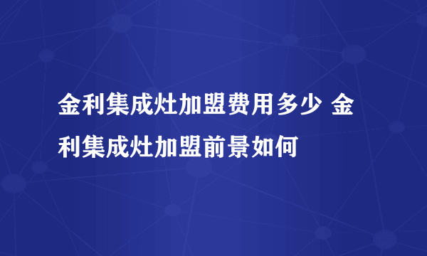 金利集成灶加盟费用多少 金利集成灶加盟前景如何