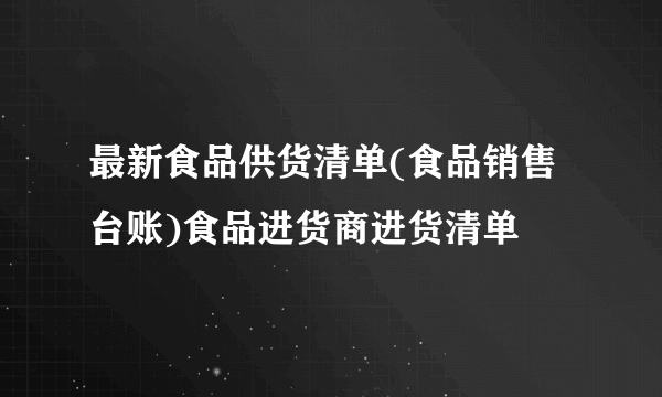 最新食品供货清单(食品销售台账)食品进货商进货清单