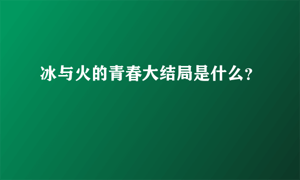 冰与火的青春大结局是什么？