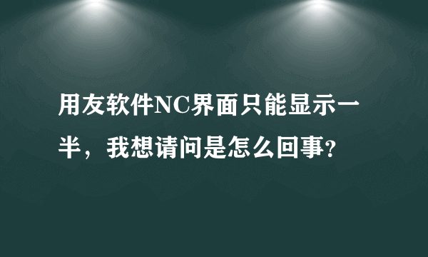 用友软件NC界面只能显示一半，我想请问是怎么回事？