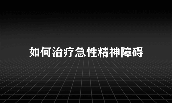 如何治疗急性精神障碍