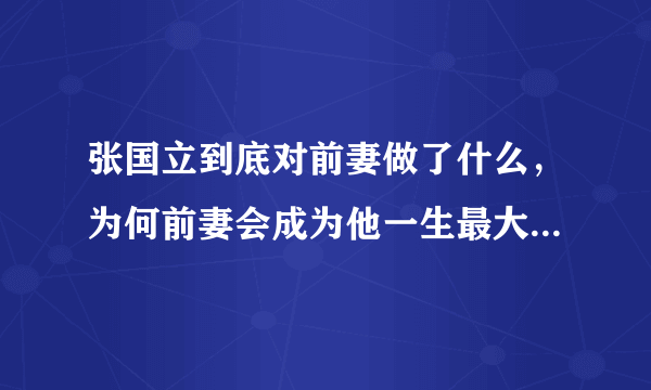 张国立到底对前妻做了什么，为何前妻会成为他一生最大的歉疚？