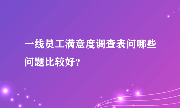 一线员工满意度调查表问哪些问题比较好？