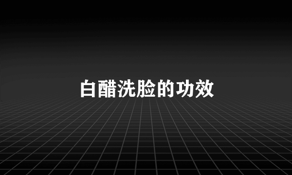 白醋洗脸的功效