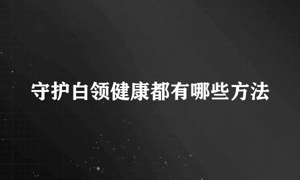 守护白领健康都有哪些方法