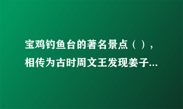 宝鸡钓鱼台的著名景点（），相传为古时周文王发现姜子牙的地方。