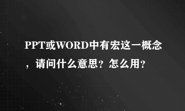 PPT或WORD中有宏这一概念，请问什么意思？怎么用？