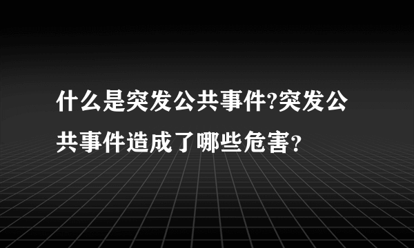 什么是突发公共事件?突发公共事件造成了哪些危害？