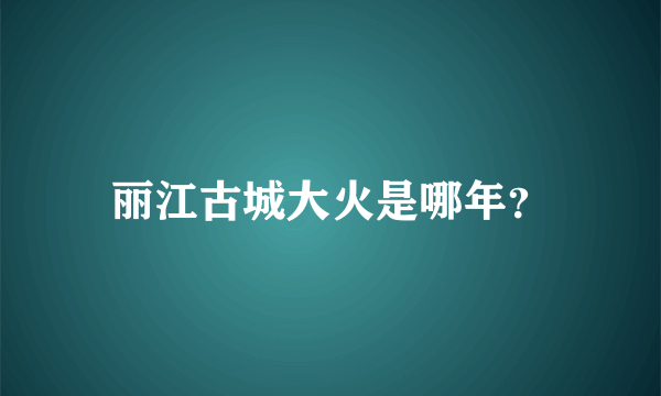 丽江古城大火是哪年？