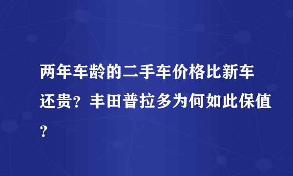 两年车龄的二手车价格比新车还贵？丰田普拉多为何如此保值？