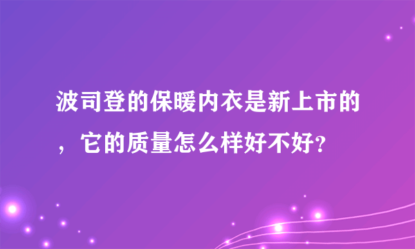 波司登的保暖内衣是新上市的，它的质量怎么样好不好？