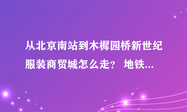 从北京南站到木樨园桥新世纪服装商贸城怎么走？ 地铁路线和公交车路线