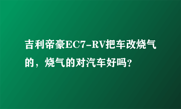 吉利帝豪EC7-RV把车改烧气的，烧气的对汽车好吗？