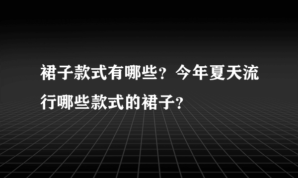 裙子款式有哪些？今年夏天流行哪些款式的裙子？