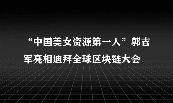 “中国美女资源第一人”郭吉军亮相迪拜全球区块链大会