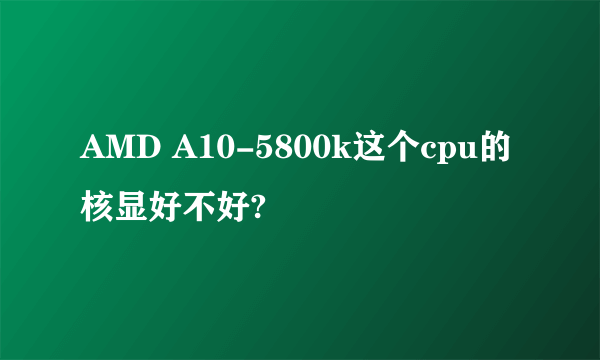 AMD A10-5800k这个cpu的核显好不好?