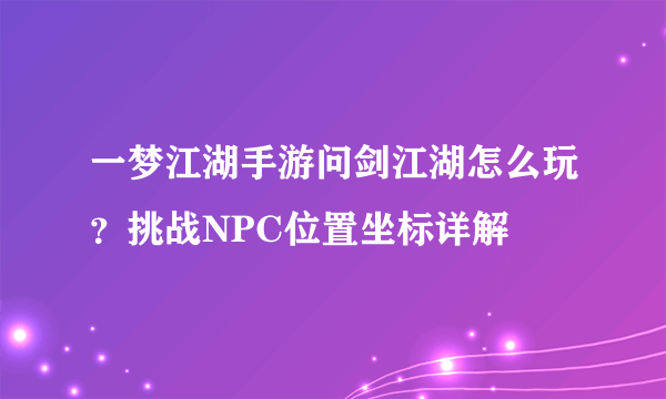 一梦江湖手游问剑江湖怎么玩？挑战NPC位置坐标详解