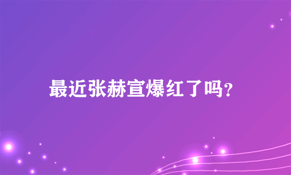 最近张赫宣爆红了吗？