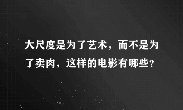 大尺度是为了艺术，而不是为了卖肉，这样的电影有哪些？