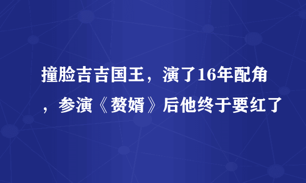 撞脸吉吉国王，演了16年配角，参演《赘婿》后他终于要红了