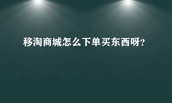 移淘商城怎么下单买东西呀？