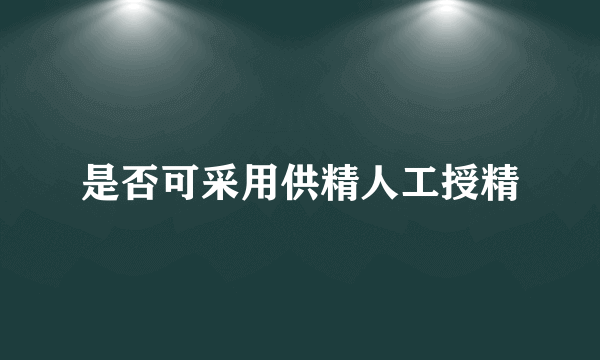 是否可采用供精人工授精