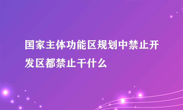 国家主体功能区规划中禁止开发区都禁止干什么