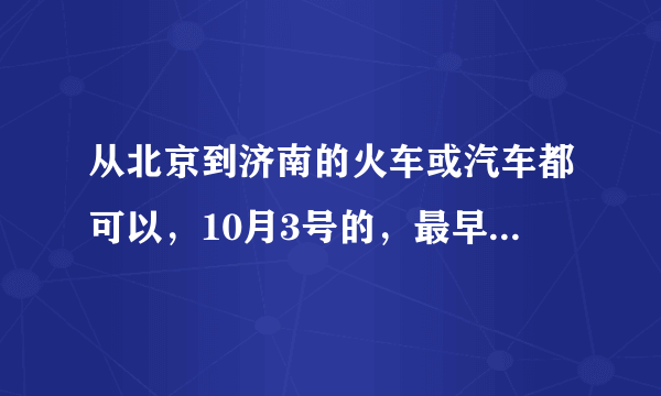 从北京到济南的火车或汽车都可以，10月3号的，最早的是什么车，在哪儿坐，我在西站下车。