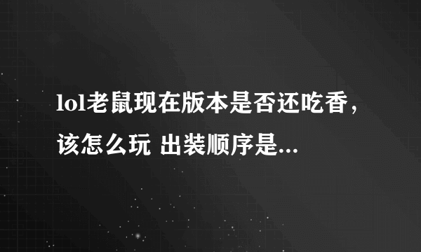 lol老鼠现在版本是否还吃香，该怎么玩 出装顺序是怎么样的 。。