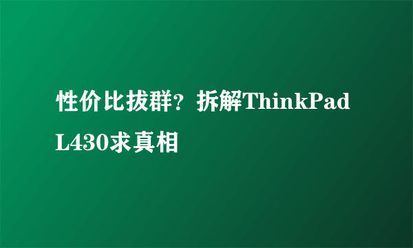 性价比拔群？拆解ThinkPad L430求真相