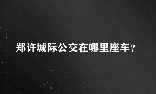 郑许城际公交在哪里座车？