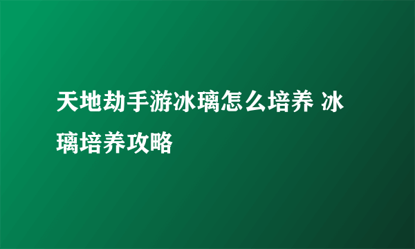 天地劫手游冰璃怎么培养 冰璃培养攻略