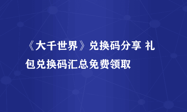 《大千世界》兑换码分享 礼包兑换码汇总免费领取