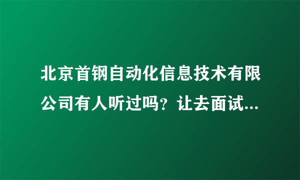 北京首钢自动化信息技术有限公司有人听过吗？让去面试会不会是骗子？北京的同胞们。