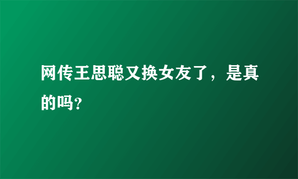 网传王思聪又换女友了，是真的吗？