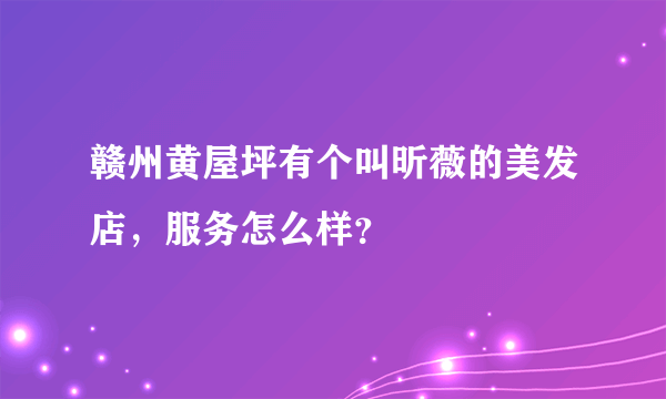 赣州黄屋坪有个叫昕薇的美发店，服务怎么样？