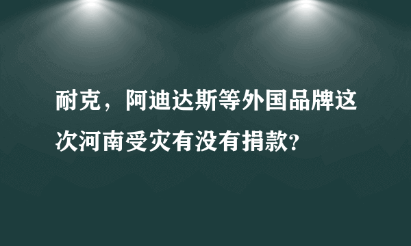 耐克，阿迪达斯等外国品牌这次河南受灾有没有捐款？