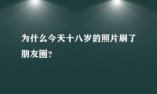 为什么今天十八岁的照片刷了朋友圈？