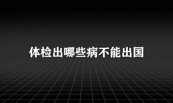 体检出哪些病不能出国