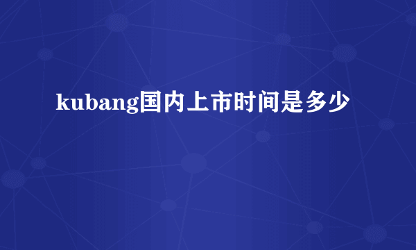 kubang国内上市时间是多少