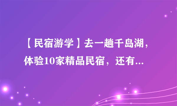 【民宿游学】去一趟千岛湖，体验10家精品民宿，还有11位导师解读千岛湖民宿的终极秘密