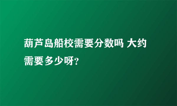 葫芦岛船校需要分数吗 大约需要多少呀？