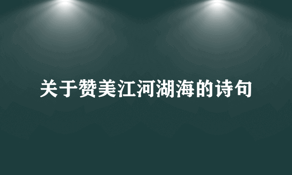 关于赞美江河湖海的诗句