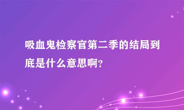 吸血鬼检察官第二季的结局到底是什么意思啊？