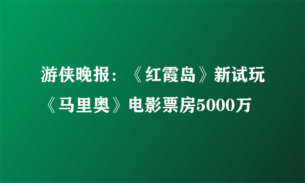 游侠晚报：《红霞岛》新试玩《马里奥》电影票房5000万