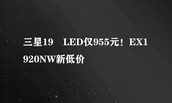 三星19吋LED仅955元！EX1920NW新低价